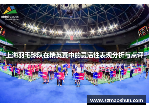 上海羽毛球队在精英赛中的灵活性表现分析与点评